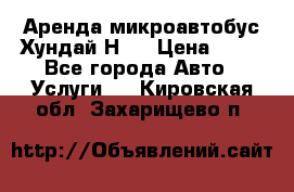 Аренда микроавтобус Хундай Н1  › Цена ­ 50 - Все города Авто » Услуги   . Кировская обл.,Захарищево п.